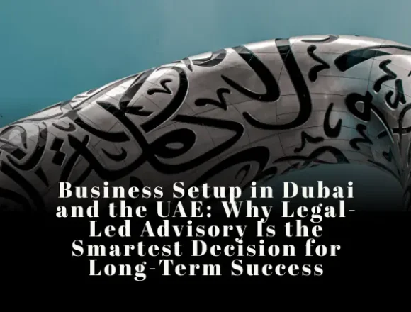 Business Setup in Dubai and the UAE Why Legal-Led Advisory Is the Smartest Decision for Long-Term Success